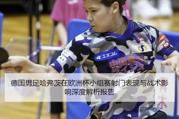 德国男足哈弗茨在欧洲杯小组赛射门表现与战术影响深度解析报告