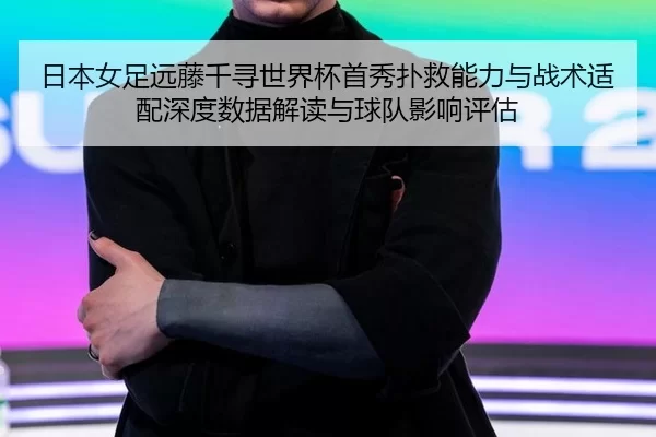 日本女足远藤千寻世界杯首秀扑救能力与战术适配深度数据解读与球队影响评估