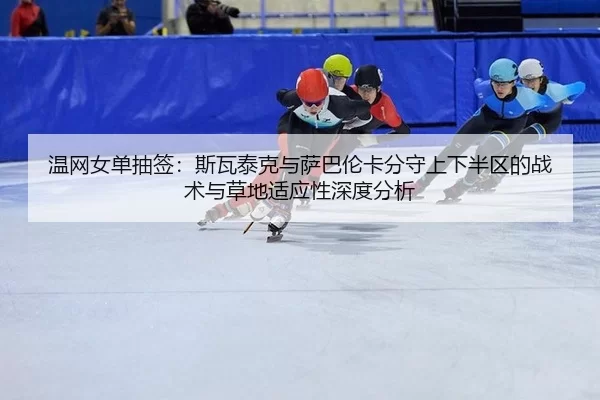 温网女单抽签：斯瓦泰克与萨巴伦卡分守上下半区的战术与草地适应性深度分析